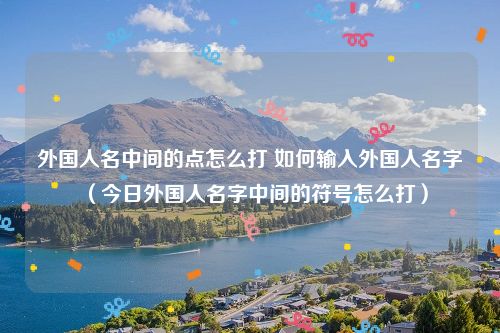 外国人名中间的点怎么打 如何输入外国人名字（今日外国人名字中间的符号怎么打）