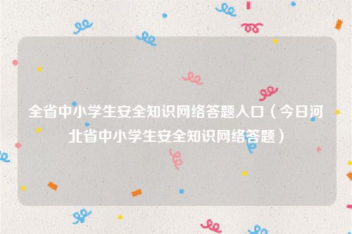 全省中小学生安全知识网络答题入口（今日河北省中小学生安全知识网络答题）