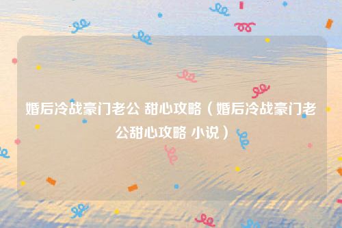 婚后冷战豪门老公 甜心攻略（婚后冷战豪门老公甜心攻略 小说）