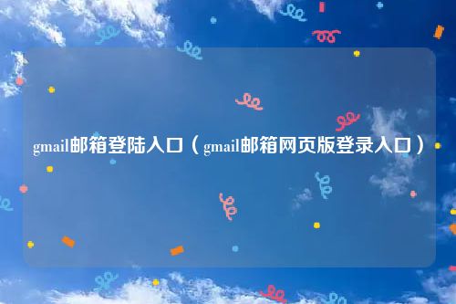 gmail邮箱登陆入口(gmail邮箱网页版登录入口)