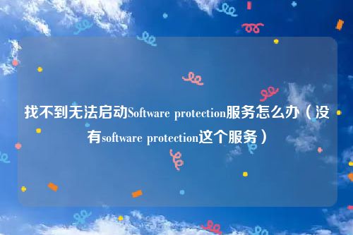 找不到无法启动Software protection服务怎么办（没有software protection这个服务）