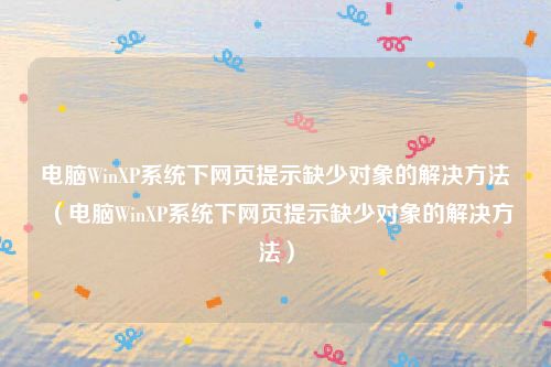 电脑WinXP系统下网页提示缺少对象的解决方法（电脑WinXP系统下网页提示缺少对象的解决方法）