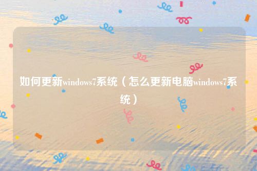 如何更新windows7系统(怎么更新电脑windows7系统)