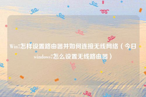 Win7怎样设置路由器并如何连接无线网络（今日windows7怎么设置无线路由器）