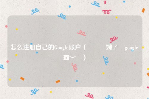 怎么注册自己的Google账户(鎬庝箞娉ㄥ唽google璐﹀彿)