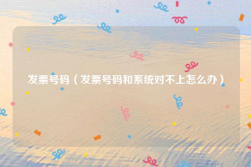 发票号码(发票号码和系统对不上怎么办)