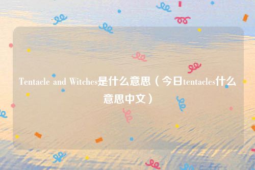 Tentacle and Witches是什么意思（今日tentacles什么意思中文）