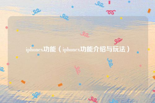 iphonex功能（iphonex功能介绍与玩法）