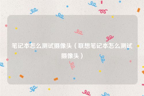 笔记本怎么测试摄像头(联想笔记本怎么测试摄像头)