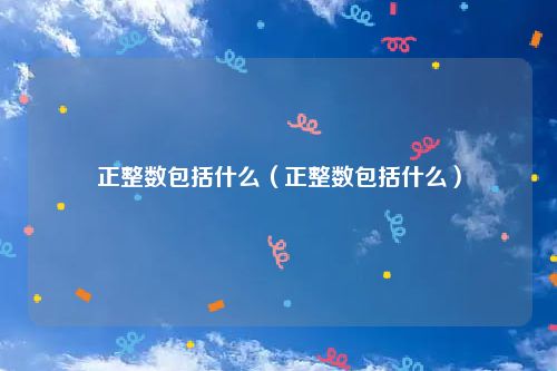 正整数包括什么（正整数包括什么）