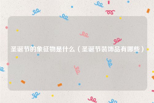 圣诞节的象征物是什么(圣诞节装饰品有哪些)