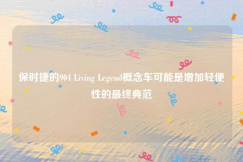 保时捷的904 Living Legend概念车可能是增加轻便性的最终典范