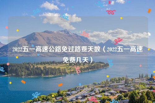 2022五一高速公路免过路费天数（2022五一高速免费几天）