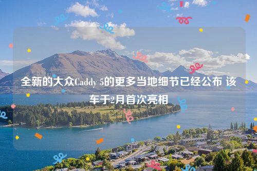 全新的大众Caddy 5的更多当地细节已经公布 该车于2月首次亮相