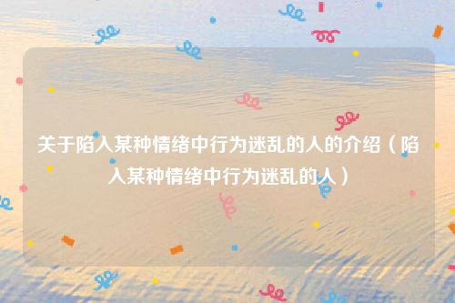 关于陷入某种情绪中行为迷乱的人的介绍(陷入某种情绪中行为迷乱的人)