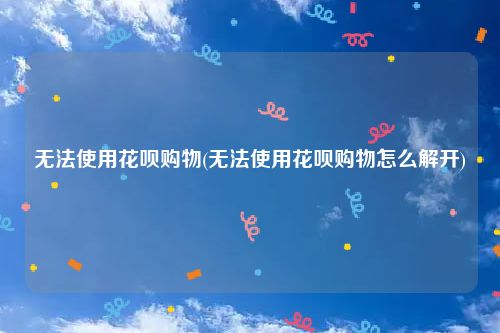 无法使用花呗购物(无法使用花呗购物怎么解开)