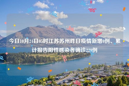 今日10月24日05时江苏苏州昨日疫情新增0例、累计报告阳性感染者确诊229例