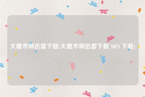 大魔术师迅雷下载(大魔术师迅雷下载 MP4 下载)