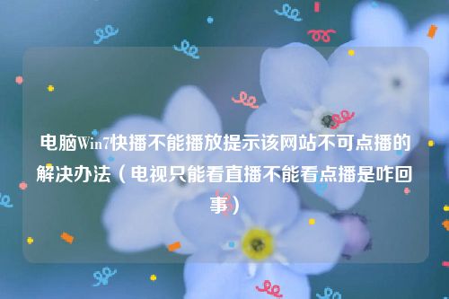 电脑Win7快播不能播放提示该网站不可点播的解决办法（电视只能看直播不能看点播是咋回事）