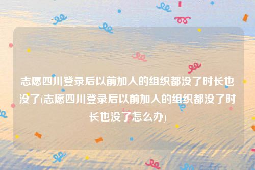 志愿四川登录后以前加入的组织都没了时长也没了(志愿四川登录后以前加入的组织都没了时长也没了怎么办)