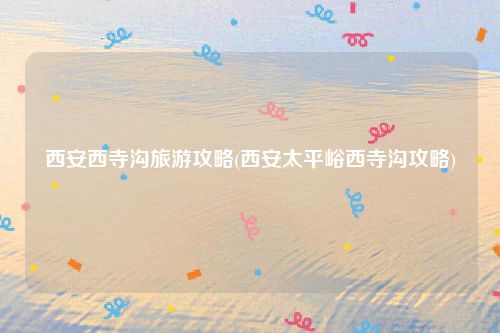 西安西寺沟旅游攻略(西安太平峪西寺沟攻略)