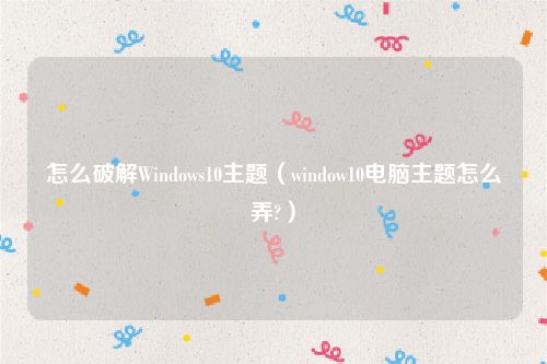 怎么破解Windows10主题（window10电脑主题怎么弄?）