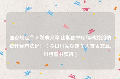 国家规定个人发表文章.出版图书所得稿费的纳税计算方法是:(今日国家规定个人发表文章,出版图书获得)