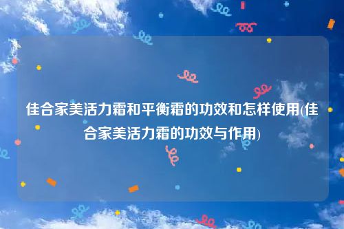 佳合家美活力霜和平衡霜的功效和怎样使用(佳合家美活力霜的功效与作用)