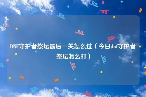 DNF守护者祭坛最后一关怎么过（今日dnf守护者祭坛怎么打）