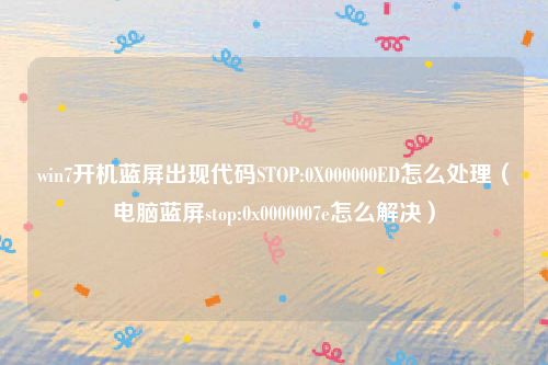 win7开机蓝屏出现代码STOP:0X000000ED怎么处理（电脑蓝屏stop:0x0000007e怎么解决）