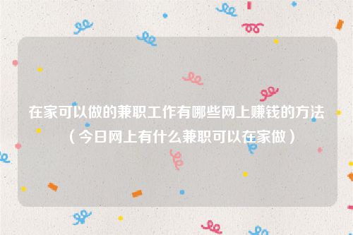 在家可以做的兼职工作有哪些网上赚钱的方法(今日网上有什么兼职可以在家做)