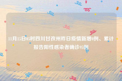 11月15日05时四川甘孜州昨日疫情新增0例、累计报告阳性感染者确诊95例