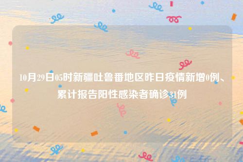 10月29日05时新疆吐鲁番地区昨日疫情新增0例、累计报告阳性感染者确诊31例