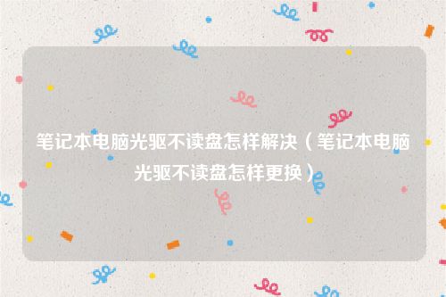 笔记本电脑光驱不读盘怎样解决（笔记本电脑光驱不读盘怎样更换）