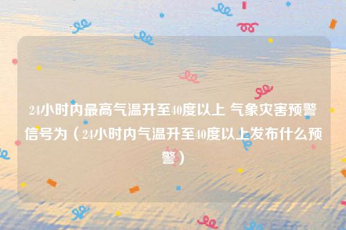 24小时内最高气温升至40度以上 气象灾害预警信号为（24小时内气温升至40度以上发布什么预警）