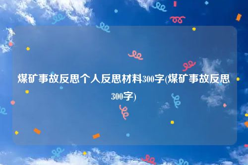 煤矿事故反思个人反思材料300字(煤矿事故反思300字)