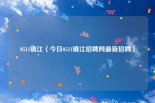 0511镇江（今日0511镇江招聘网最新招聘）