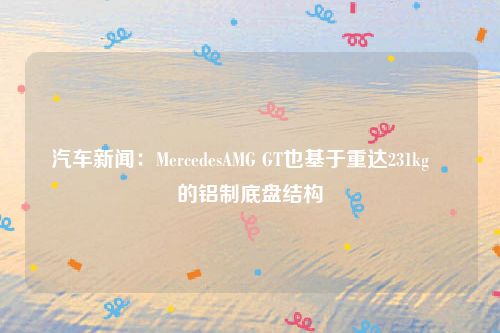 汽车新闻:MercedesAMG GT也基于重达231kg的铝制底盘结构