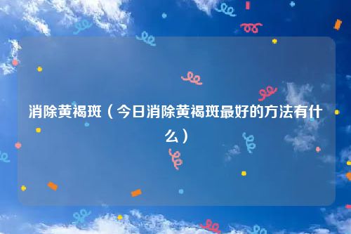 消除黄褐斑（今日消除黄褐斑最好的方法有什么）