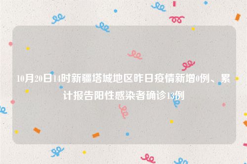 10月20日14时新疆塔城地区昨日疫情新增0例、累计报告阳性感染者确诊13例
