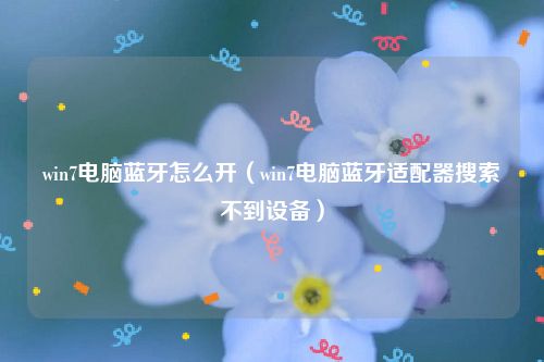 win7电脑蓝牙怎么开（win7电脑蓝牙适配器搜索不到设备）