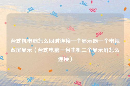 台式机电脑怎么同时连接一个显示器一个电视双屏显示（台式电脑一台主机二个显示屏怎么连接）