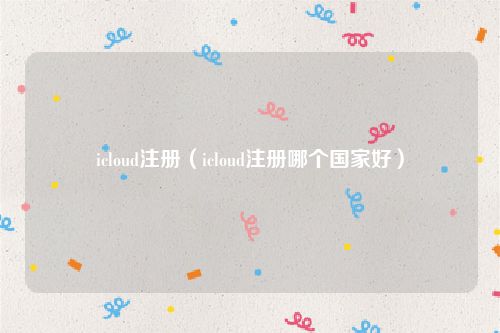 icloud注册（icloud注册哪个国家好）