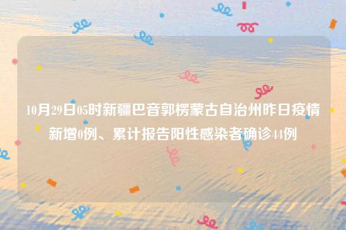 10月29日05时新疆巴音郭楞蒙古自治州昨日疫情新增0例、累计报告阳性感染者确诊44例