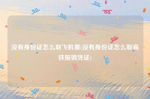 没有身份证怎么取飞机票(没有身份证怎么取高铁报销凭证)