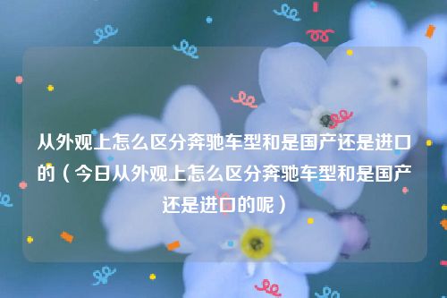 从外观上怎么区分奔驰车型和是国产还是进口的（今日从外观上怎么区分奔驰车型和是国产还是进口的呢）