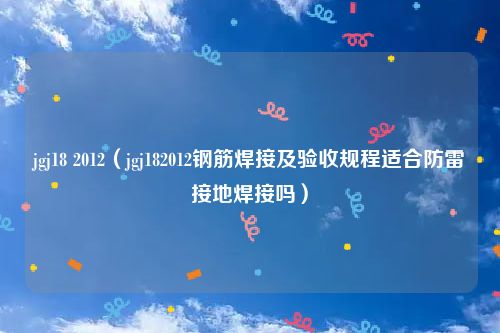 jgj18 2012(jgj182012钢筋焊接及验收规程适合防雷接地焊接吗)