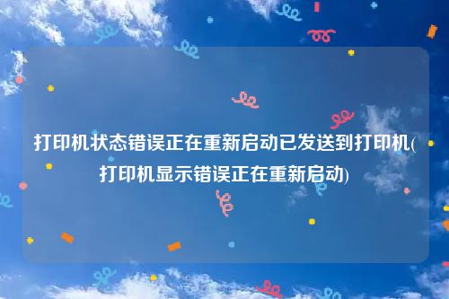 打印机状态错误正在重新启动已发送到打印机(打印机显示错误正在重新启动)