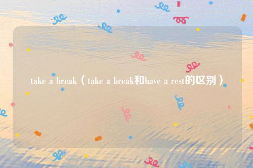 take a break（take a break和have a rest的区别）