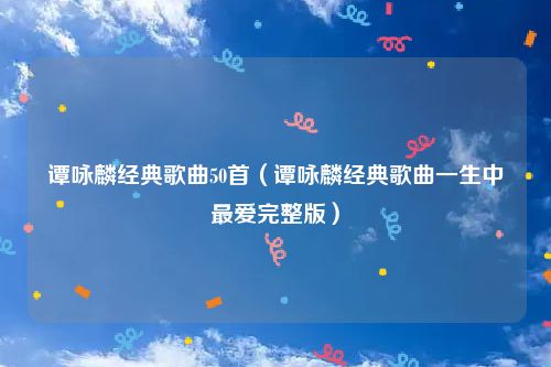 谭咏麟经典歌曲50首（谭咏麟经典歌曲一生中最爱完整版）